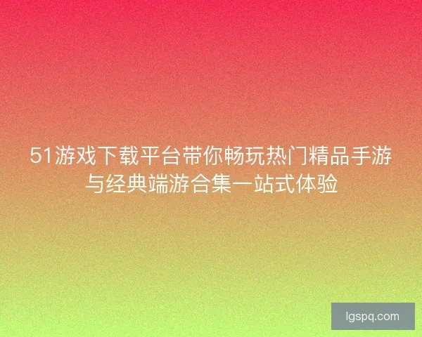 51游戏下载平台带你畅玩热门精品手游与经典端游合集一站式体验