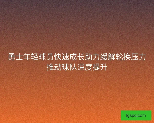 勇士年轻球员快速成长助力缓解轮换压力推动球队深度提升
