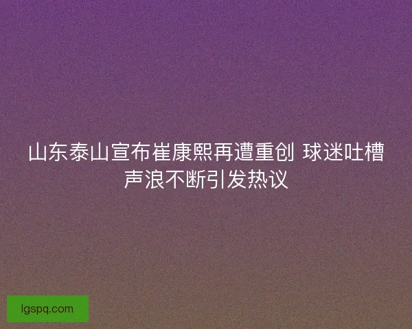 山东泰山宣布崔康熙再遭重创 球迷吐槽声浪不断引发热议
