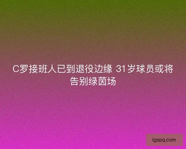 C罗接班人已到退役边缘 31岁球员或将告别绿茵场