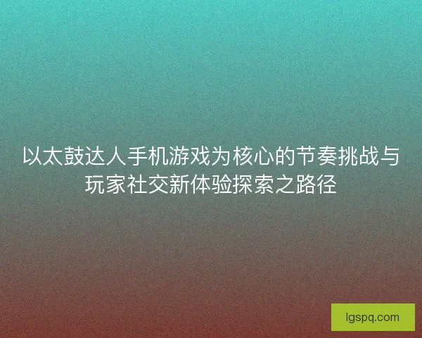 以太鼓达人手机游戏为核心的节奏挑战与玩家社交新体验探索之路径