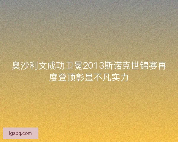 奥沙利文成功卫冕2013斯诺克世锦赛再度登顶彰显不凡实力
