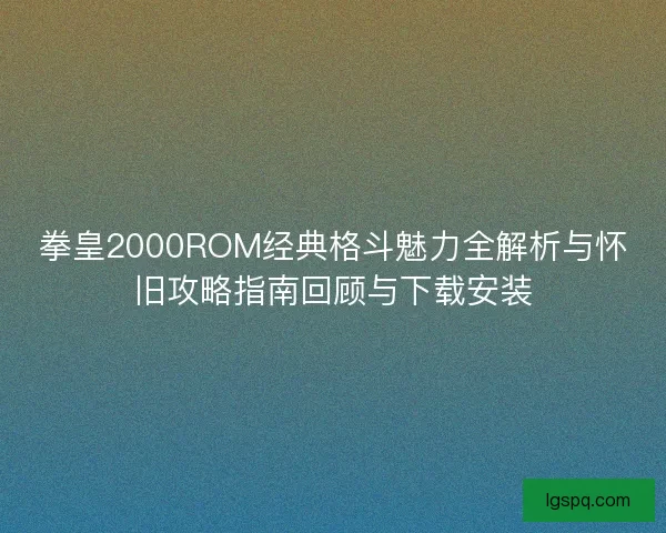 拳皇2000ROM经典格斗魅力全解析与怀旧攻略指南回顾与下载安装