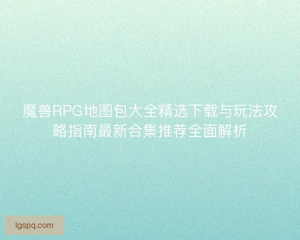 魔兽RPG地图包大全精选下载与玩法攻略指南最新合集推荐全面解析