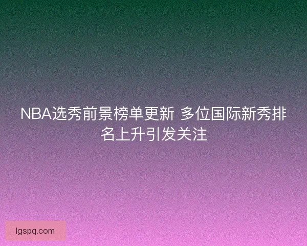 NBA选秀前景榜单更新 多位国际新秀排名上升引发关注