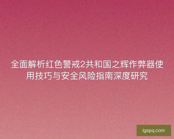 全面解析红色警戒2共和国之辉作弊器使用技巧与安全风险指南深度研究
