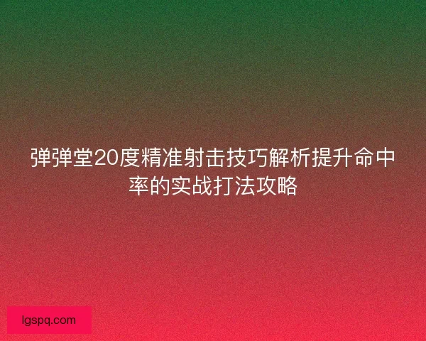 弹弹堂20度精准射击技巧解析提升命中率的实战打法攻略